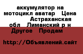 аккумулятор на мотоцикл аватар › Цена ­ 1 500 - Астраханская обл., Лиманский р-н Другое » Продам   